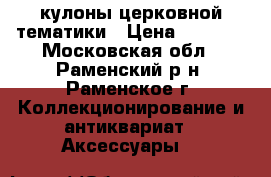 кулоны церковной тематики › Цена ­ 2 000 - Московская обл., Раменский р-н, Раменское г. Коллекционирование и антиквариат » Аксессуары   